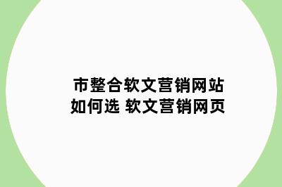 市整合软文营销网站如何选 软文营销网页